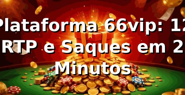 Plataforma 66vip: +12% RTP e Saques em 2 Minutos 📊